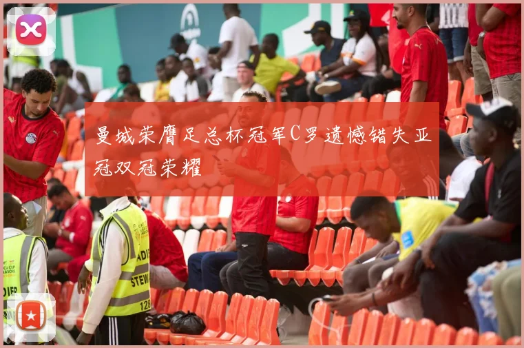 曼城荣膺足总杯冠军C罗遗憾错失亚冠双冠荣耀