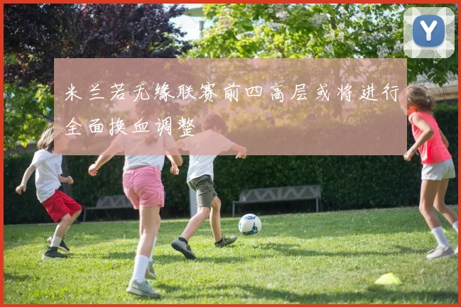 米兰若无缘联赛前四高层或将进行全面换血调整