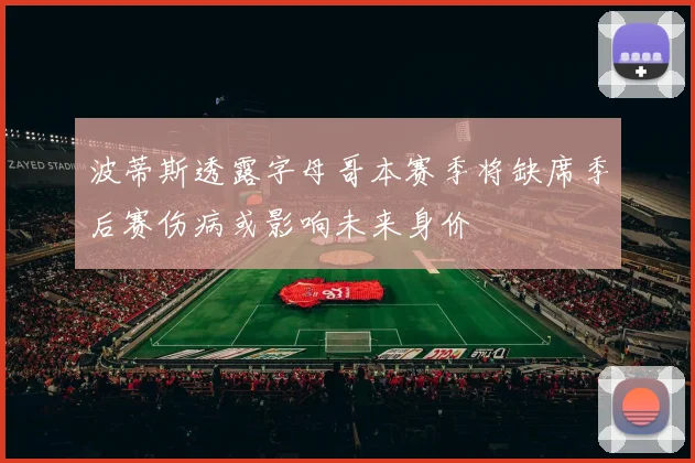 波蒂斯透露字母哥本赛季将缺席季后赛伤病或影响未来身价