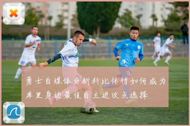 勇士自媒体分析科比怀特如何成为库里身边最佳自主进攻点选择