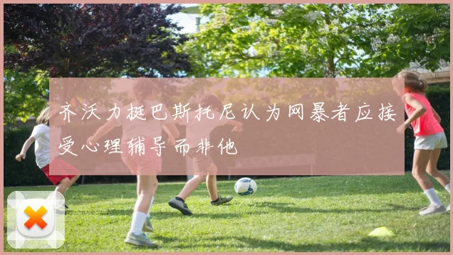 齐沃力挺巴斯托尼认为网暴者应接受心理辅导而非他