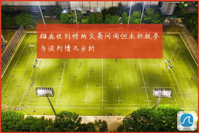 雄鹿收到特纳交易问询但未积极参与谈判情况分析