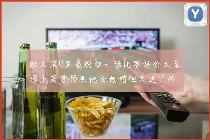 欧文谈C罗表现称一场比赛评价太荒谬上周曾预测他会戴帽但只进了两个球