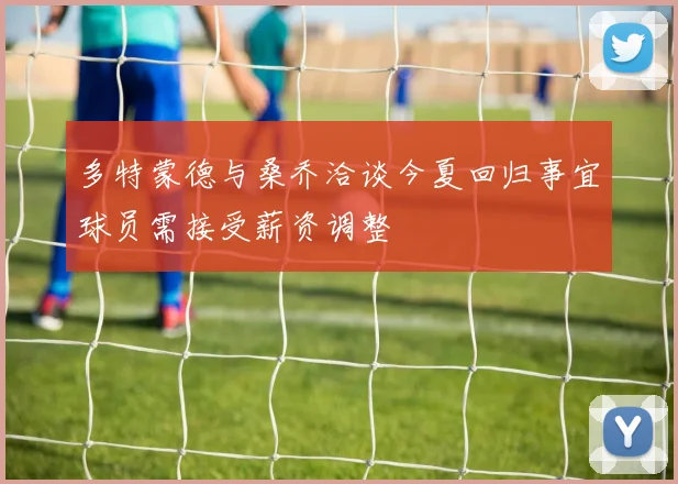 多特蒙德与桑乔洽谈今夏回归事宜球员需接受薪资调整