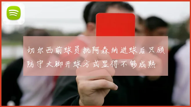 切尔西前球员批阿森纳进球后只顾防守大脚开球方式显得不够成熟