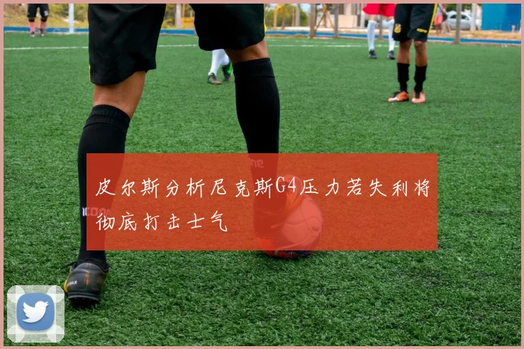皮尔斯分析尼克斯G4压力若失利将彻底打击士气