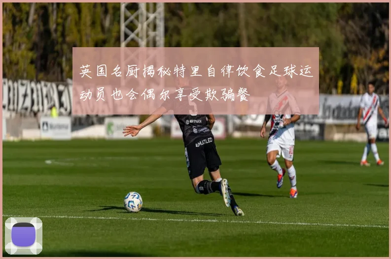 英国名厨揭秘特里自律饮食足球运动员也会偶尔享受欺骗餐