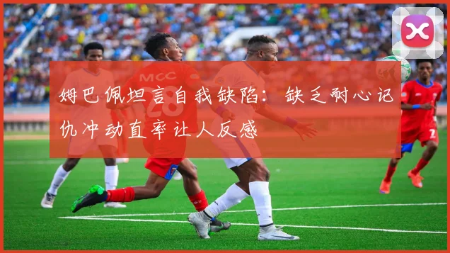 姆巴佩坦言自我缺陷：缺乏耐心记仇冲动直率让人反感
