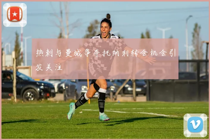 热刺与曼城争夺托纳利转会机会引发关注