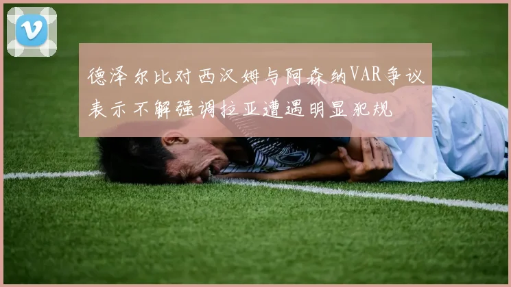 德泽尔比对西汉姆与阿森纳VAR争议表示不解强调拉亚遭遇明显犯规