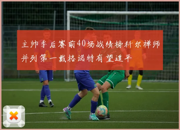 主帅季后赛前40场战绩榜科尔禅师并列第一戴格诺特有望追平