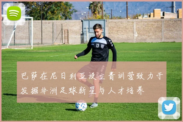 巴萨在尼日利亚设立青训营致力于发掘非洲足球新星与人才培养