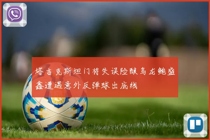 塔吉克斯坦门将失误险酿乌龙鲍盛鑫遭遇意外反弹球出底线
