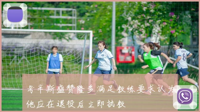考辛斯盛赞隆多满足教练要求认为他应在退役后立即执教