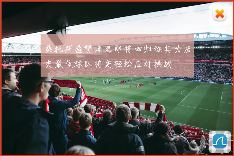桑托斯盛赞库里即将回归称其为历史最佳球队将更轻松应对挑战