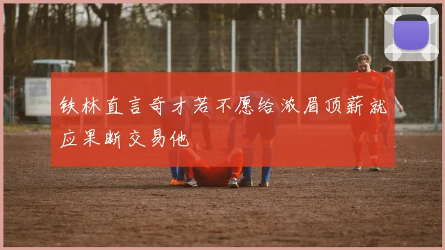 铁林直言奇才若不愿给浓眉顶薪就应果断交易他