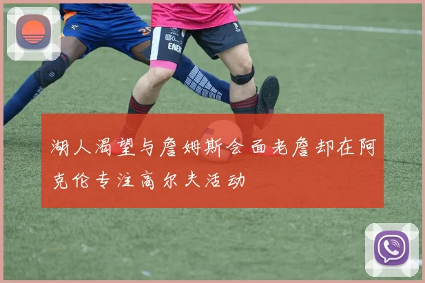 湖人渴望与詹姆斯会面老詹却在阿克伦专注高尔夫活动