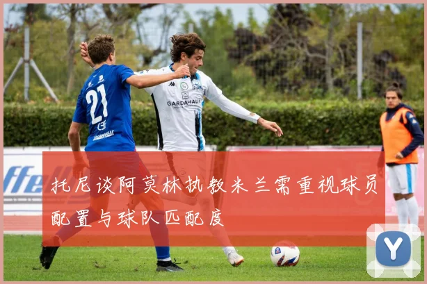 托尼谈阿莫林执教米兰需重视球员配置与球队匹配度