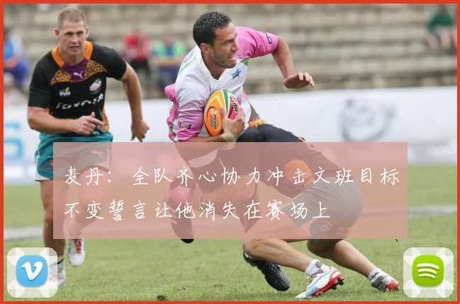 麦丹：全队齐心协力冲击文班目标不变誓言让他消失在赛场上