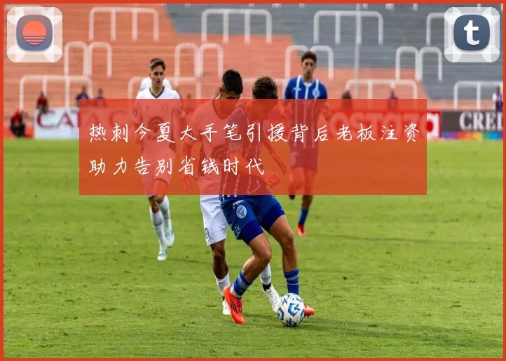 热刺今夏大手笔引援背后老板注资助力告别省钱时代
