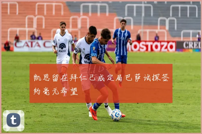 凯恩留在拜仁已成定局巴萨试探签约毫无希望