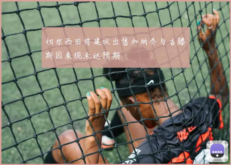 切尔西旧将建议出售加纳乔与吉滕斯因表现未达预期