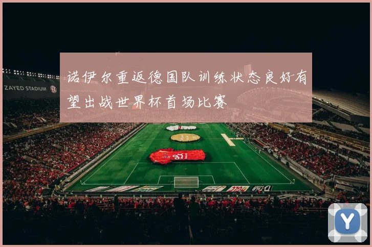 诺伊尔重返德国队训练状态良好有望出战世界杯首场比赛