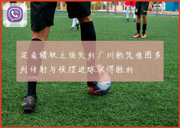 定南赣联主场失利广州豹凭借图多列传射与侯煜进球取得胜利