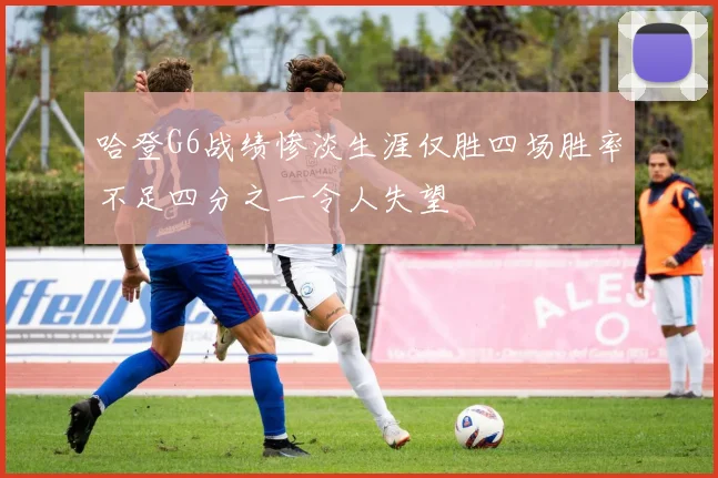 哈登G6战绩惨淡生涯仅胜四场胜率不足四分之一令人失望