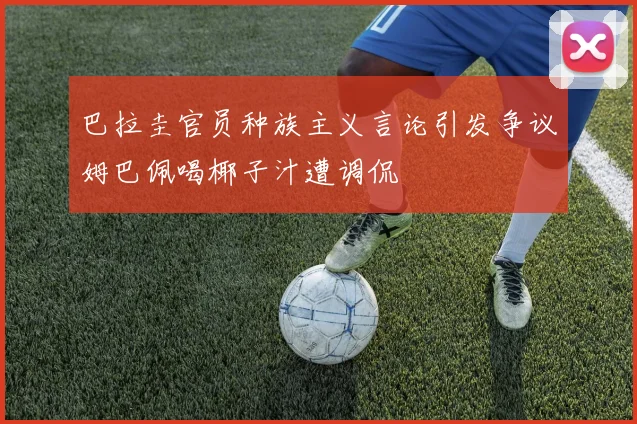 巴拉圭官员种族主义言论引发争议姆巴佩喝椰子汁遭调侃