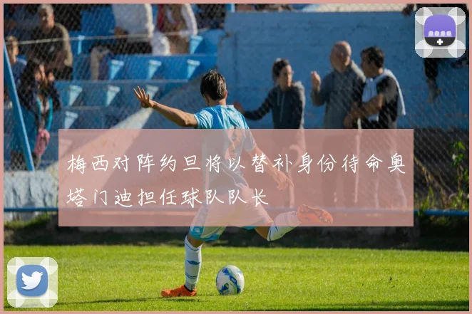 梅西对阵约旦将以替补身份待命奥塔门迪担任球队队长